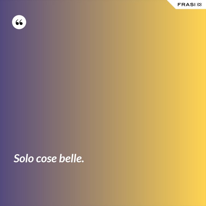 Solo cose belle. - Anonimo