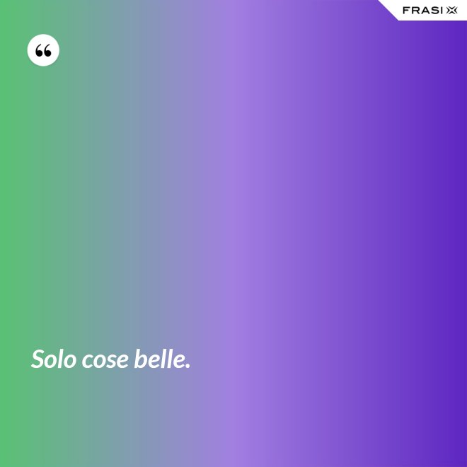 Solo cose belle. - Anonimo