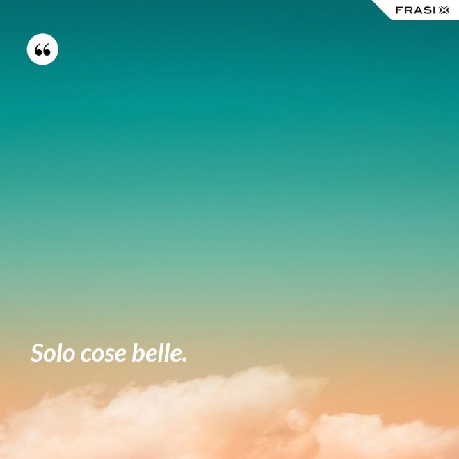 Solo cose belle. - Anonimo