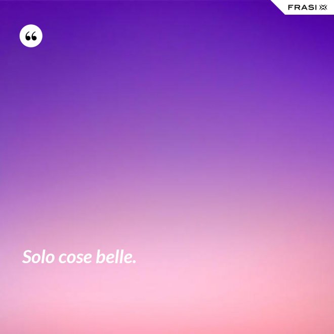 Solo cose belle. - Anonimo
