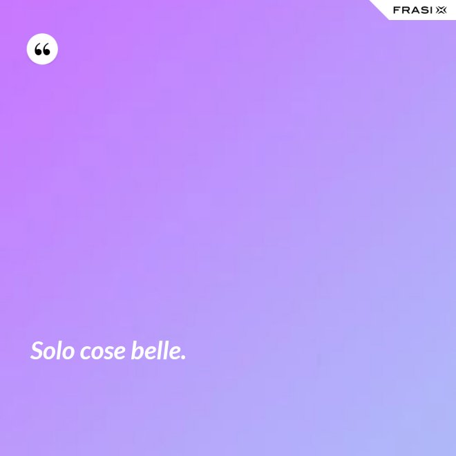 Solo cose belle. - Anonimo