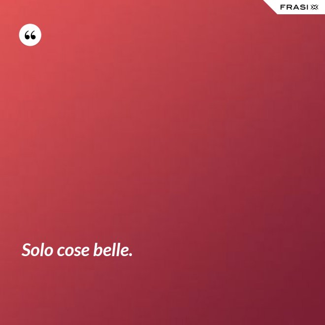Solo cose belle. - Anonimo