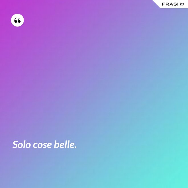 Solo cose belle. - Anonimo