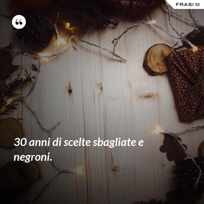 30 anni di scelte sbagliate e negroni. - Anonimo