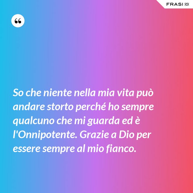 So che niente nella mia vita può andare storto perché ho sempre qualcuno che mi guarda ed è l'Onnipotente. Grazie a Dio per essere sempre al mio fianco. - Anonimo