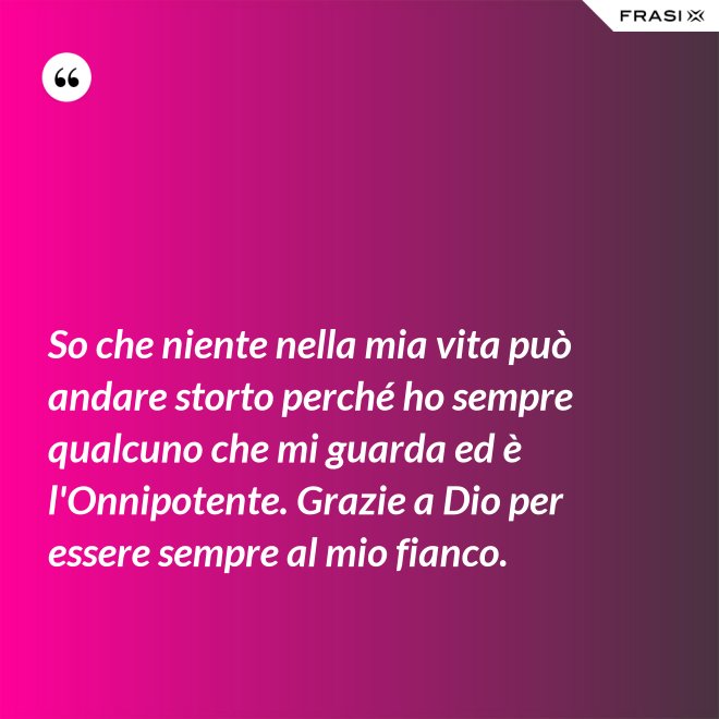 So che niente nella mia vita può andare storto perché ho sempre qualcuno che mi guarda ed è l'Onnipotente. Grazie a Dio per essere sempre al mio fianco. - Anonimo