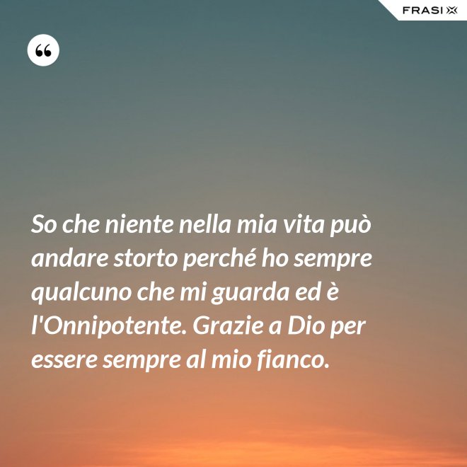 So che niente nella mia vita può andare storto perché ho sempre qualcuno che mi guarda ed è l'Onnipotente. Grazie a Dio per essere sempre al mio fianco. - Anonimo