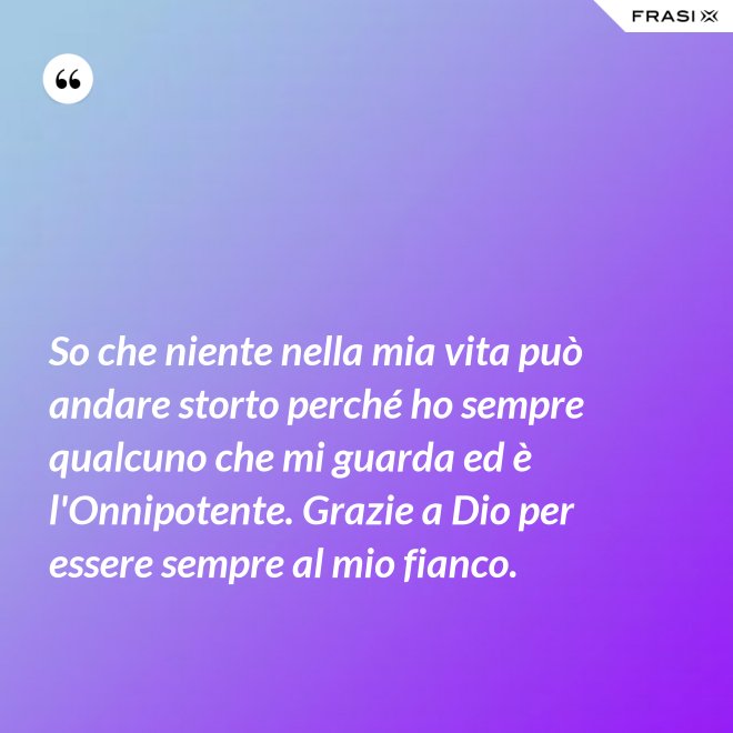 So che niente nella mia vita può andare storto perché ho sempre qualcuno che mi guarda ed è l'Onnipotente. Grazie a Dio per essere sempre al mio fianco. - Anonimo
