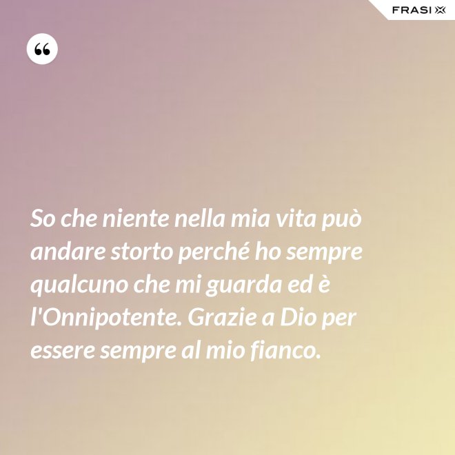 So che niente nella mia vita può andare storto perché ho sempre qualcuno che mi guarda ed è l'Onnipotente. Grazie a Dio per essere sempre al mio fianco. - Anonimo