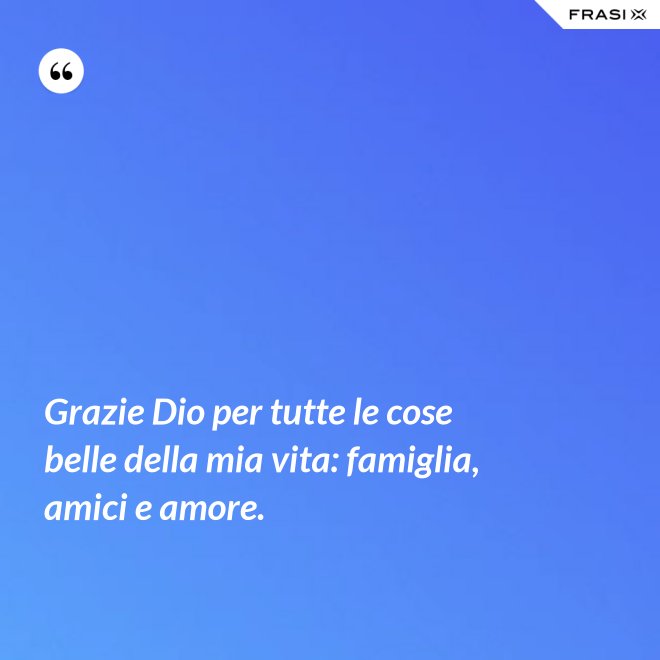 Grazie Dio per tutte le cose belle della mia vita: famiglia, amici e amore. - Anonimo