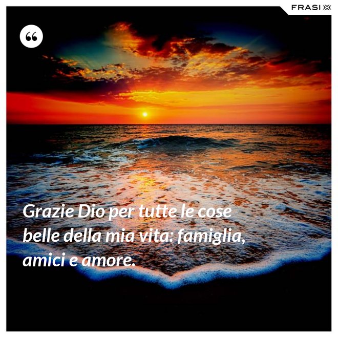 Grazie Dio per tutte le cose belle della mia vita: famiglia, amici e amore. - Anonimo