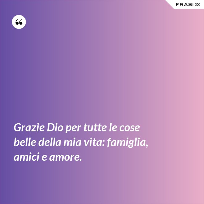 Grazie Dio per tutte le cose belle della mia vita: famiglia, amici e amore. - Anonimo