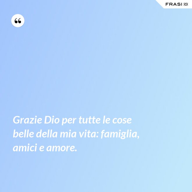 Grazie Dio per tutte le cose belle della mia vita: famiglia, amici e amore. - Anonimo