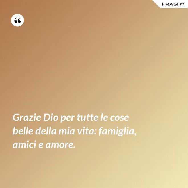 Grazie Dio per tutte le cose belle della mia vita: famiglia, amici e amore. - Anonimo