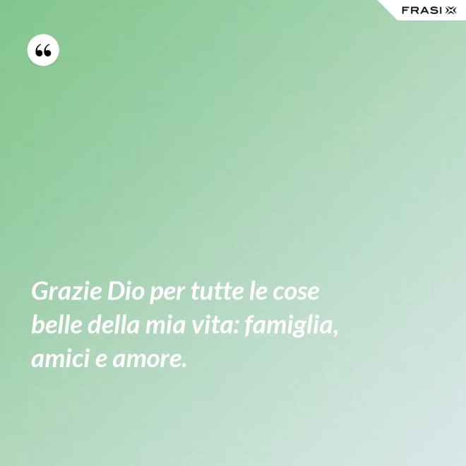 Grazie Dio per tutte le cose belle della mia vita: famiglia, amici e amore. - Anonimo