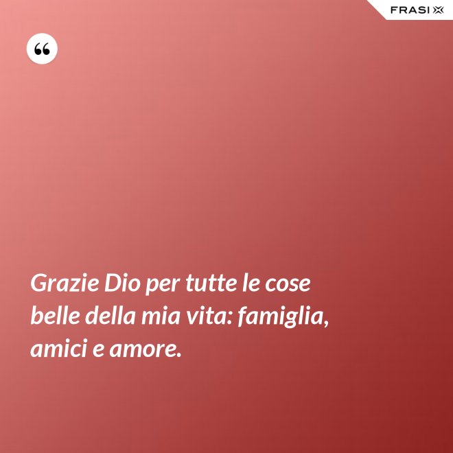 Grazie Dio per tutte le cose belle della mia vita: famiglia, amici e amore. - Anonimo