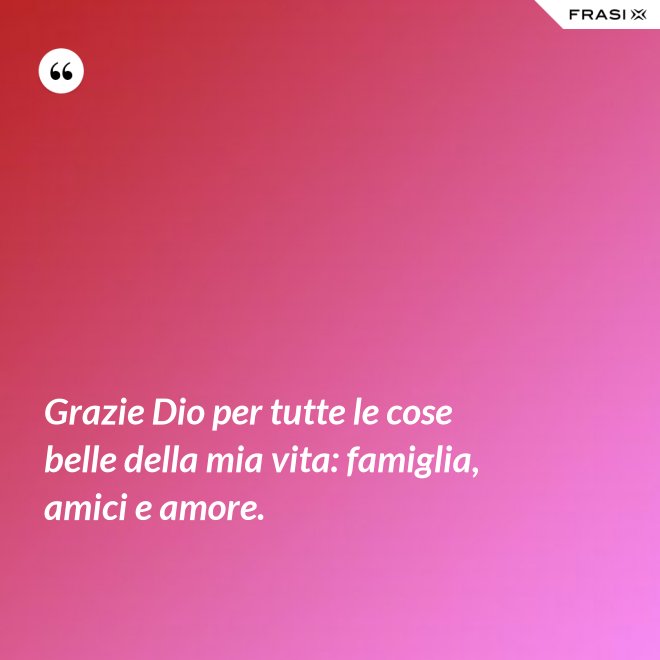 Grazie Dio per tutte le cose belle della mia vita: famiglia, amici e amore. - Anonimo