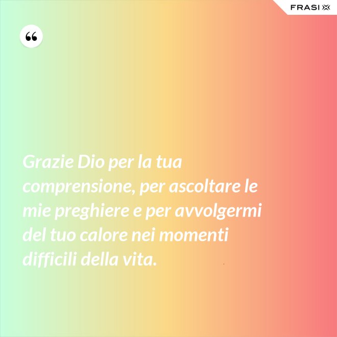 Grazie Dio per la tua comprensione, per ascoltare le mie preghiere e per avvolgermi del tuo calore nei momenti difficili della vita. - Anonimo