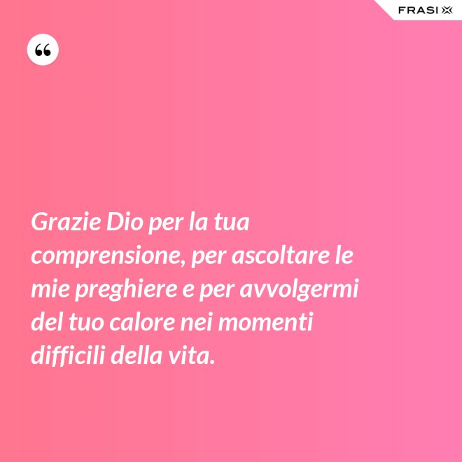 Grazie Dio per la tua comprensione, per ascoltare le mie preghiere e per avvolgermi del tuo calore nei momenti difficili della vita. - Anonimo
