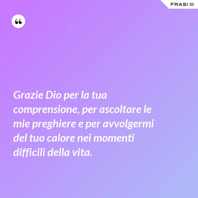 Grazie Dio per la tua comprensione, per ascoltare le mie preghiere e per avvolgermi del tuo calore nei momenti difficili della vita. - Anonimo