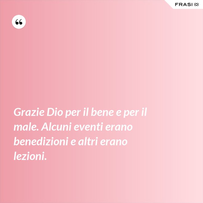 Grazie Dio per il bene e per il male. Alcuni eventi erano benedizioni e altri erano lezioni. - Anonimo