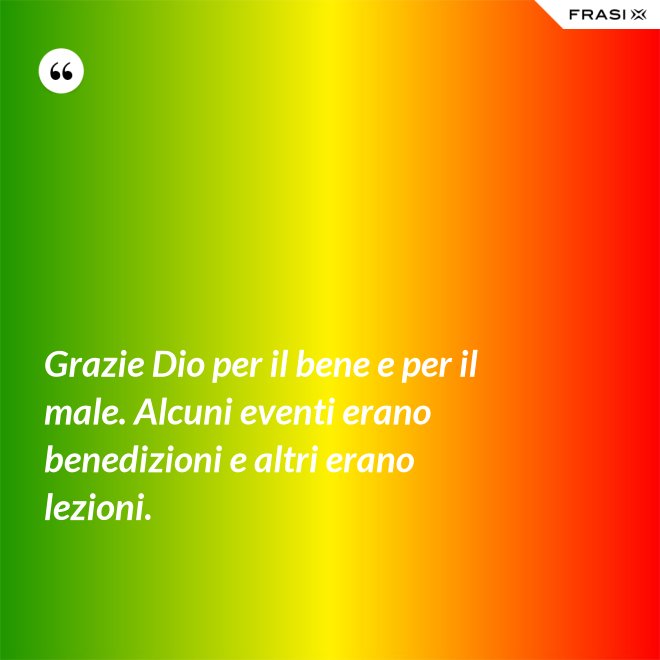 Grazie Dio per il bene e per il male. Alcuni eventi erano benedizioni e altri erano lezioni. - Anonimo