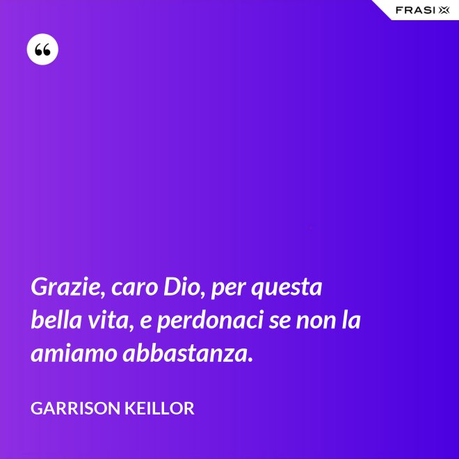 Grazie, caro Dio, per questa bella vita, e perdonaci se non la amiamo abbastanza. - Garrison Keillor