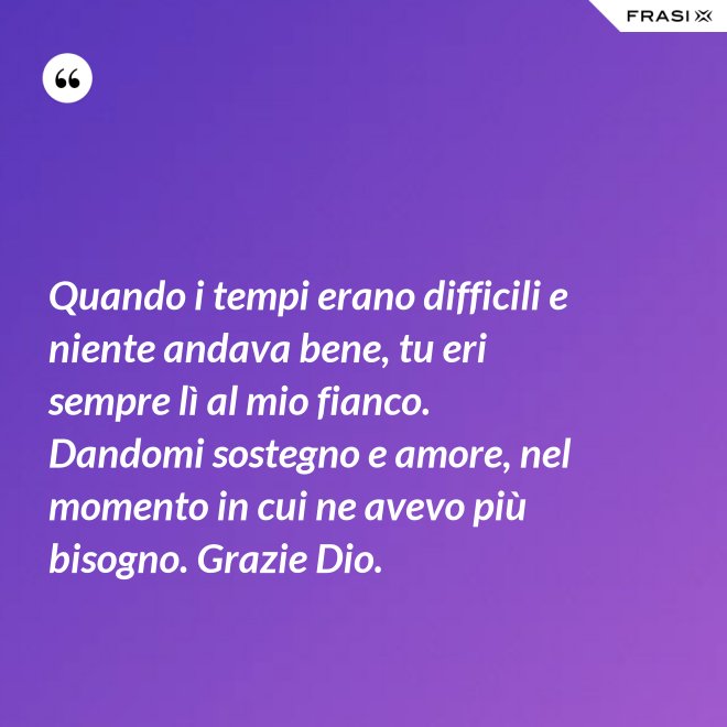 Quando i tempi erano difficili e niente andava bene, tu eri sempre lì al mio fianco. Dandomi sostegno e amore, nel momento in cui ne avevo più bisogno. Grazie Dio. - Anonimo