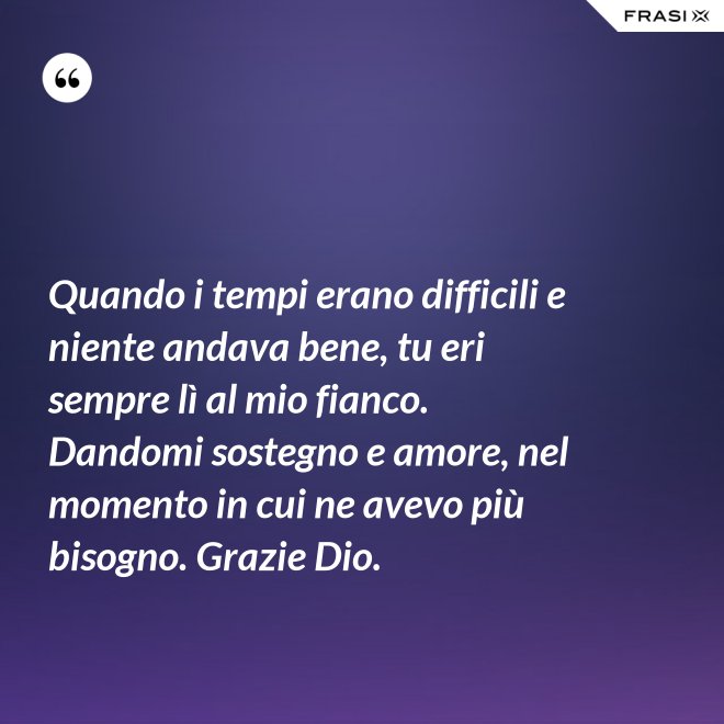 Quando i tempi erano difficili e niente andava bene, tu eri sempre lì al mio fianco. Dandomi sostegno e amore, nel momento in cui ne avevo più bisogno. Grazie Dio. - Anonimo