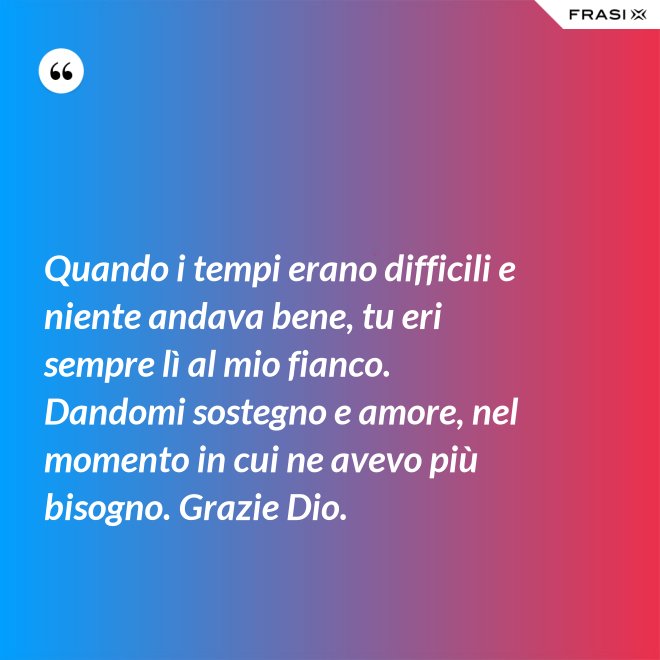 Quando i tempi erano difficili e niente andava bene, tu eri sempre lì al mio fianco. Dandomi sostegno e amore, nel momento in cui ne avevo più bisogno. Grazie Dio. - Anonimo