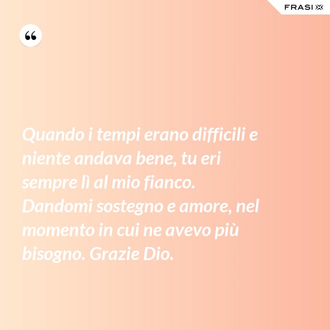 Quando i tempi erano difficili e niente andava bene, tu eri sempre lì al mio fianco. Dandomi sostegno e amore, nel momento in cui ne avevo più bisogno. Grazie Dio. - Anonimo
