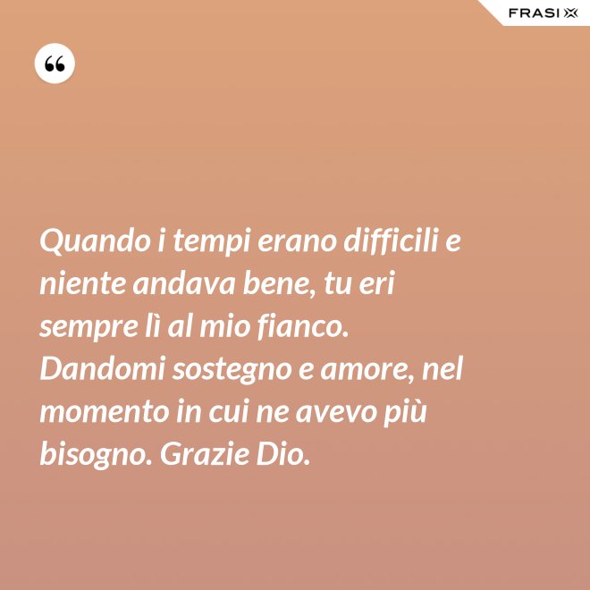 Quando i tempi erano difficili e niente andava bene, tu eri sempre lì al mio fianco. Dandomi sostegno e amore, nel momento in cui ne avevo più bisogno. Grazie Dio. - Anonimo