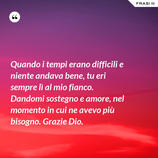 Quando i tempi erano difficili e niente andava bene, tu eri sempre lì al mio fianco. Dandomi sostegno e amore, nel momento in cui ne avevo più bisogno. Grazie Dio. - Anonimo