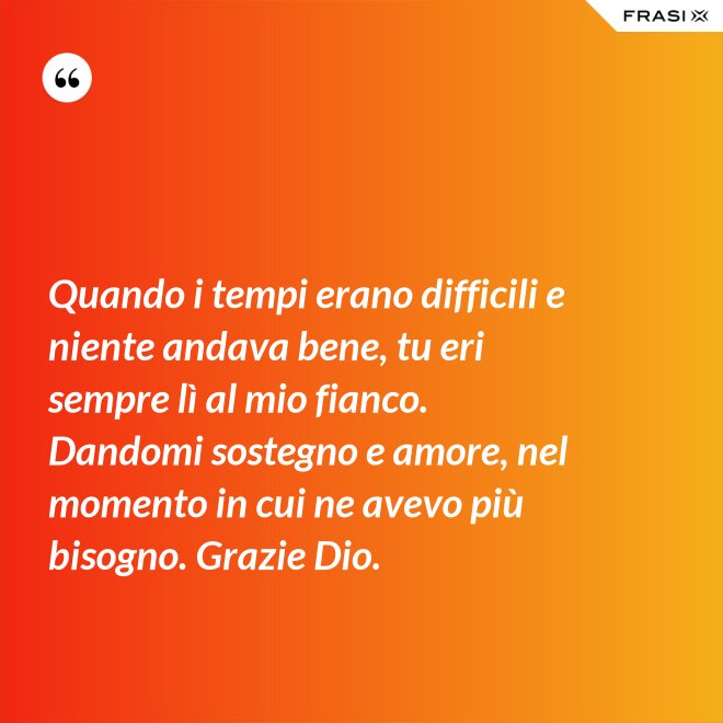 Quando i tempi erano difficili e niente andava bene, tu eri sempre lì al mio fianco. Dandomi sostegno e amore, nel momento in cui ne avevo più bisogno. Grazie Dio. - Anonimo