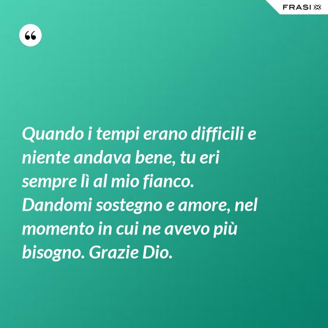 Quando i tempi erano difficili e niente andava bene, tu eri sempre lì al mio fianco. Dandomi sostegno e amore, nel momento in cui ne avevo più bisogno. Grazie Dio. - Anonimo