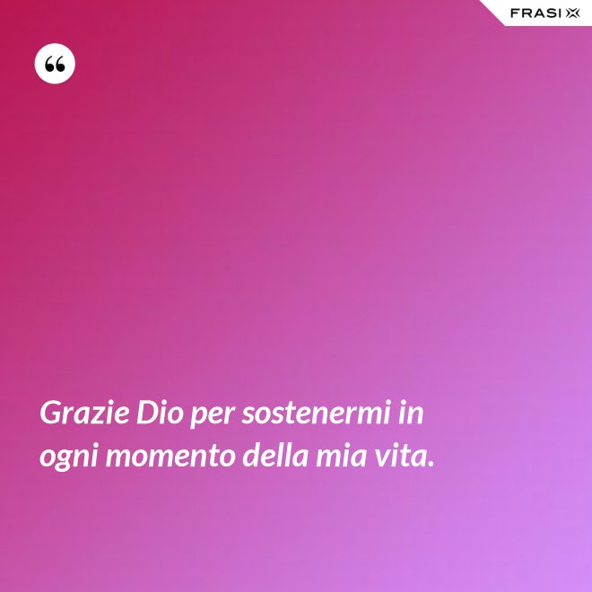 Grazie Dio per sostenermi in ogni momento della mia vita. - Anonimo