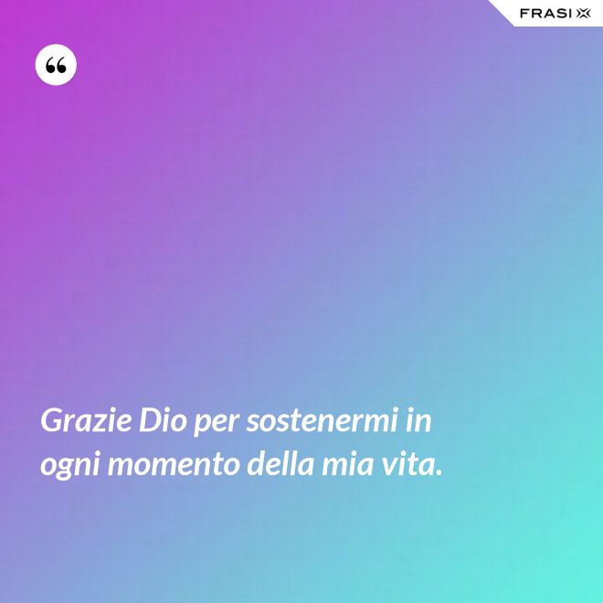 Grazie Dio per sostenermi in ogni momento della mia vita. - Anonimo