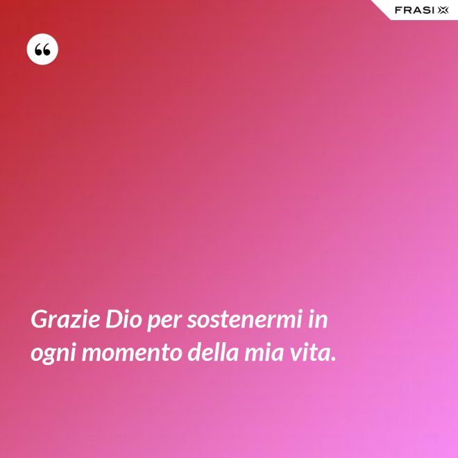 Grazie Dio per sostenermi in ogni momento della mia vita. - Anonimo