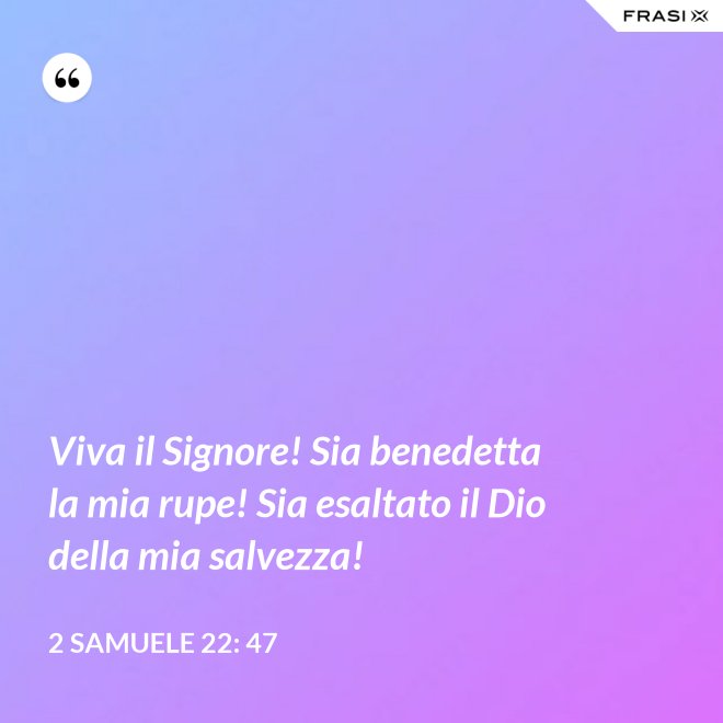 Viva il Signore! Sia benedetta la mia rupe! Sia esaltato il Dio della mia salvezza! - 2 Samuele 22: 47