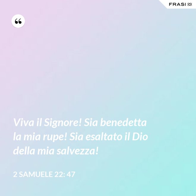 Viva il Signore! Sia benedetta la mia rupe! Sia esaltato il Dio della mia salvezza! - 2 Samuele 22: 47
