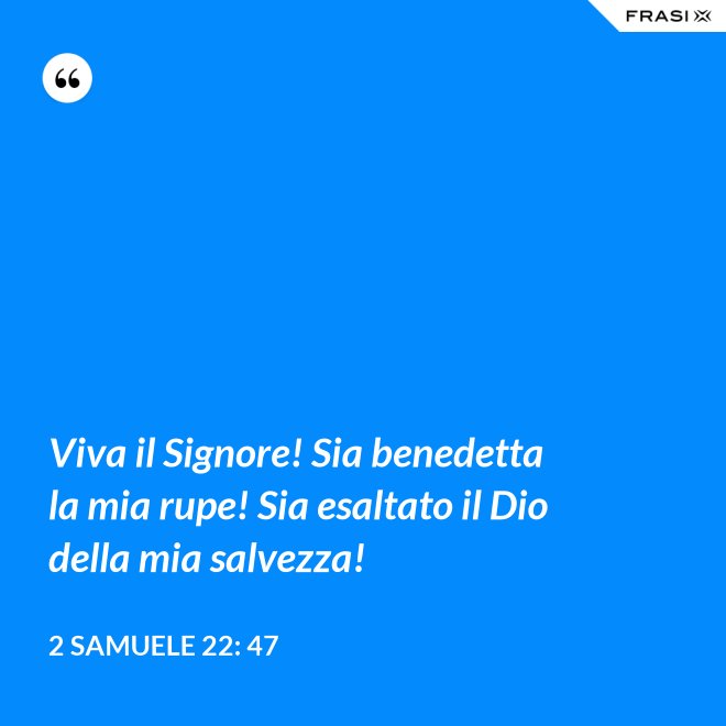Viva il Signore! Sia benedetta la mia rupe! Sia esaltato il Dio della mia salvezza! - 2 Samuele 22: 47