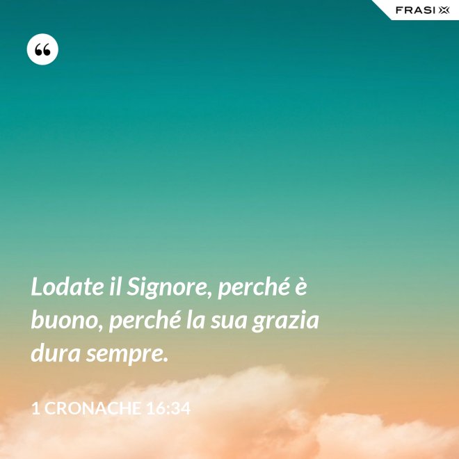 Lodate il Signore, perché è buono, perché la sua grazia dura sempre. - 1 Cronache 16:34