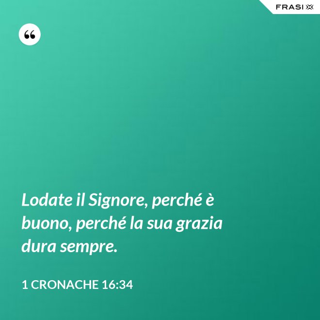 Lodate il Signore, perché è buono, perché la sua grazia dura sempre. - 1 Cronache 16:34