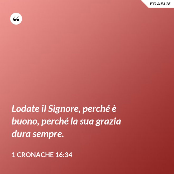 Lodate il Signore, perché è buono, perché la sua grazia dura sempre. - 1 Cronache 16:34