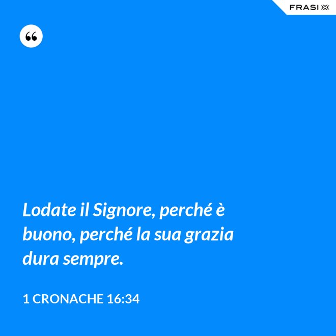 Lodate il Signore, perché è buono, perché la sua grazia dura sempre. - 1 Cronache 16:34