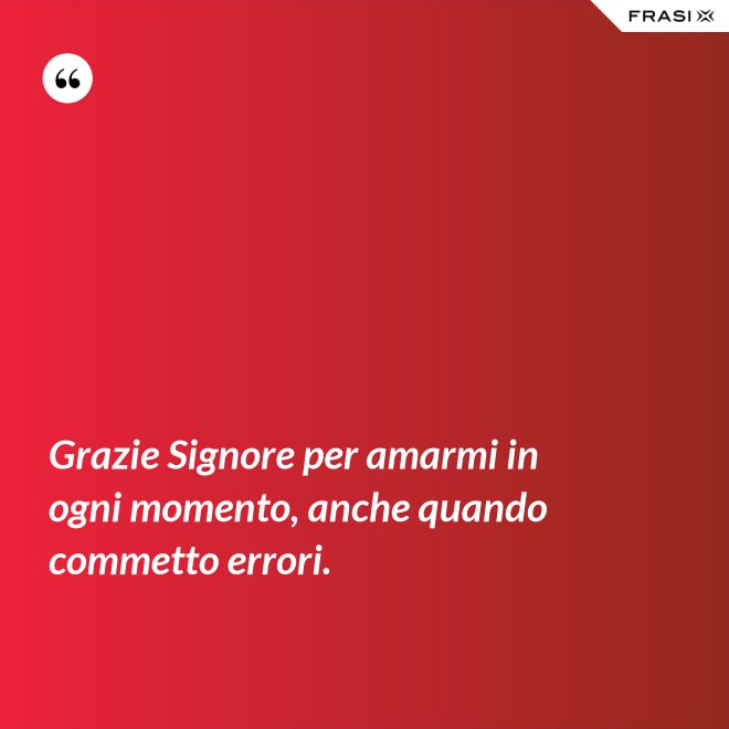 Grazie Signore per amarmi in ogni momento, anche quando commetto errori. - Anonimo