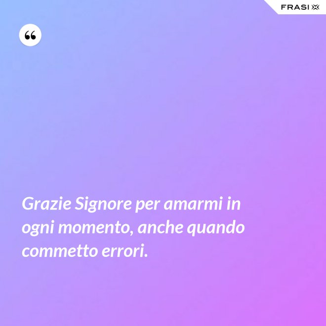 Grazie Signore per amarmi in ogni momento, anche quando commetto errori. - Anonimo