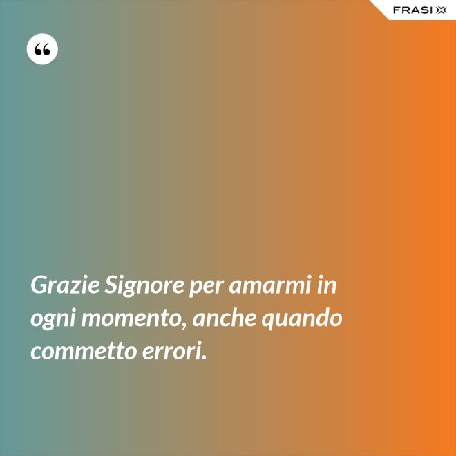 Grazie Signore per amarmi in ogni momento, anche quando commetto errori. - Anonimo