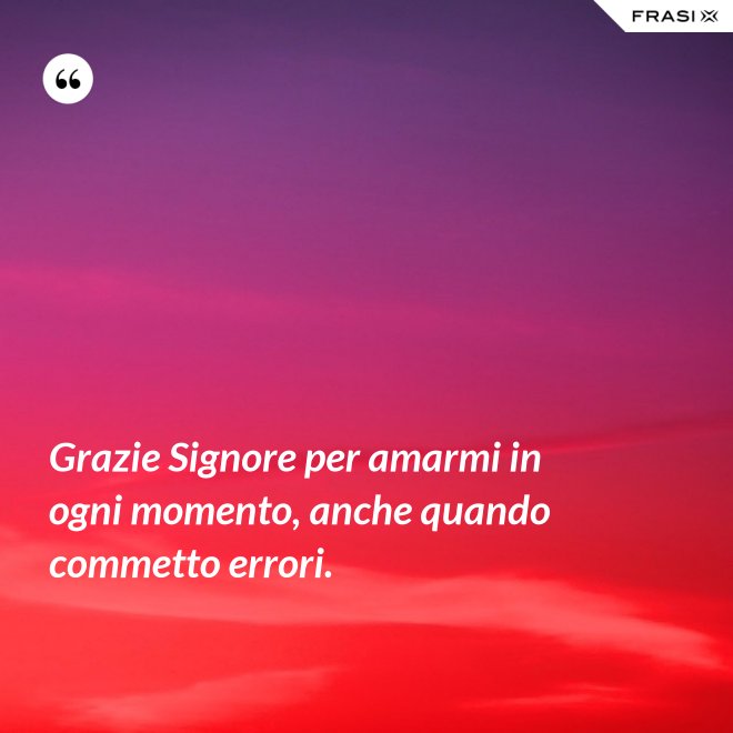 Grazie Signore per amarmi in ogni momento, anche quando commetto errori. - Anonimo
