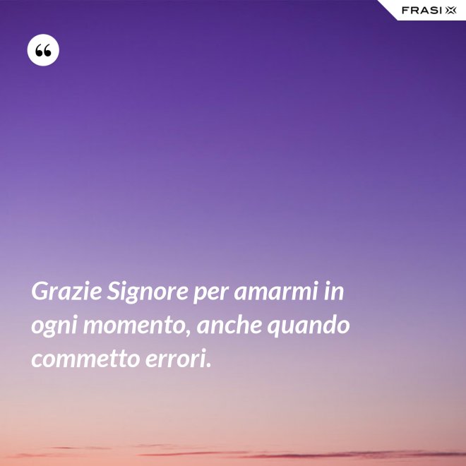 Grazie Signore per amarmi in ogni momento, anche quando commetto errori. - Anonimo